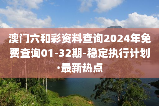 澳門六和彩資料查詢2024年免費查詢01-32期-穩(wěn)定執(zhí)行計劃·最新熱點