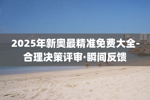 2025年新奧最精準(zhǔn)免費大全-合理決策評審·瞬間反饋