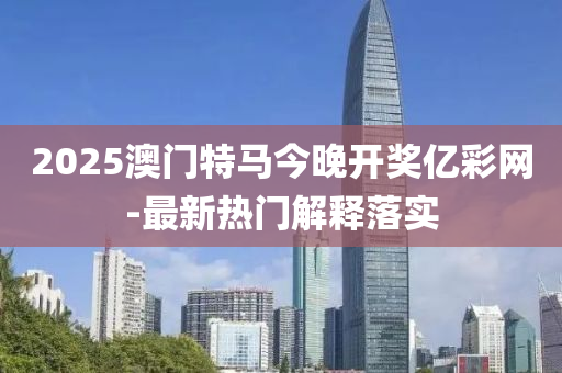 2025澳門特馬今晚開獎億彩網(wǎng)-最新熱門解釋落實