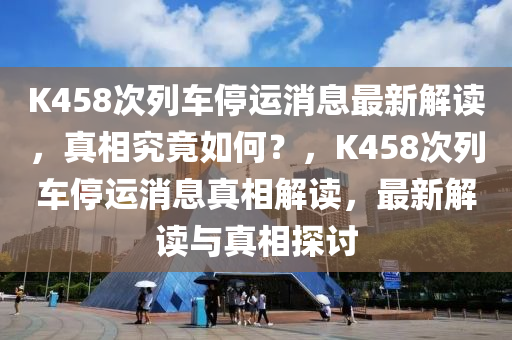 K458次列車停運消息最新解讀，真相究竟如何？，K458次列車停運消息真相解讀，最新解讀與真相探討
