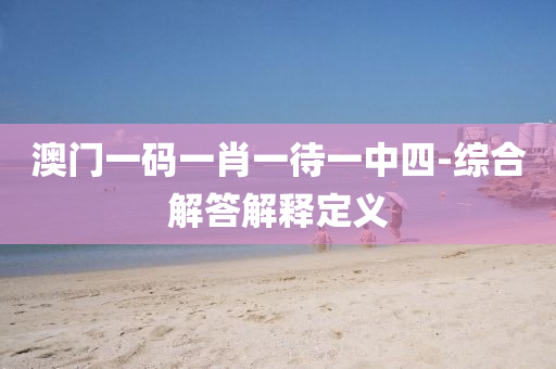 澳門一碼一肖一待一中四-綜合解答解釋定義