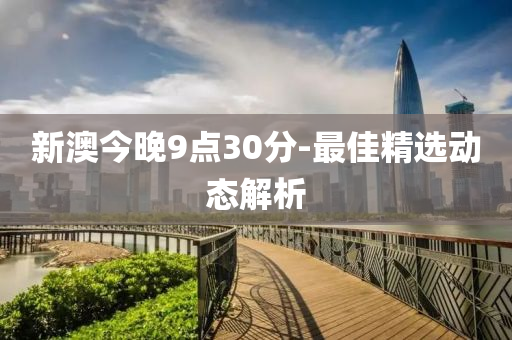 新澳今晚9點30分-最佳精選動態(tài)解析