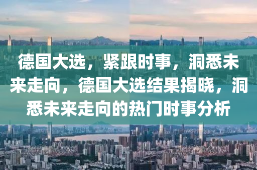 德國(guó)大選，緊跟時(shí)事，洞悉未來走向，德國(guó)大選結(jié)果揭曉，洞悉未來走向的熱門時(shí)事分析