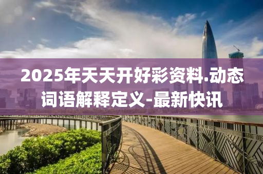 2025年天天開好彩資料.動(dòng)態(tài)詞語(yǔ)解釋定義-最新快訊