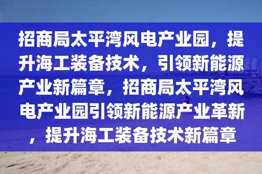 招商局太平灣風(fēng)電產(chǎn)業(yè)園，提升海工裝備技術(shù)，引領(lǐng)新能源產(chǎn)業(yè)新篇章，招商局太平灣風(fēng)電產(chǎn)業(yè)園引領(lǐng)新能源產(chǎn)業(yè)革新，提升海工裝備技術(shù)新篇章
