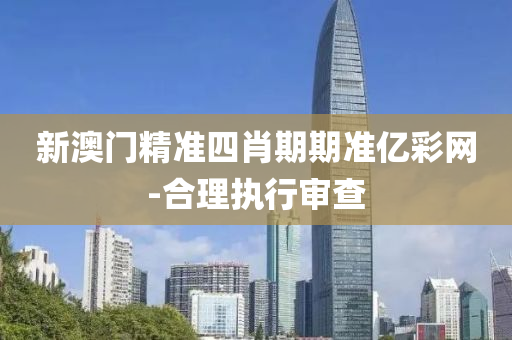 新澳門精準(zhǔn)四肖期期準(zhǔn)億彩網(wǎng)-合理執(zhí)行審查