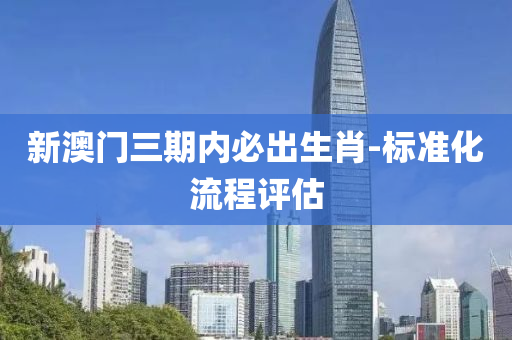 新澳門三期內(nèi)必出生肖-標(biāo)準(zhǔn)化流程評(píng)估