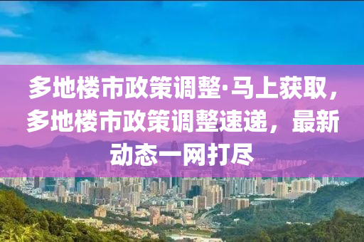 多地樓市政策調(diào)整·馬上獲取，多地樓市政策調(diào)整速遞，最新動(dòng)態(tài)一網(wǎng)打盡