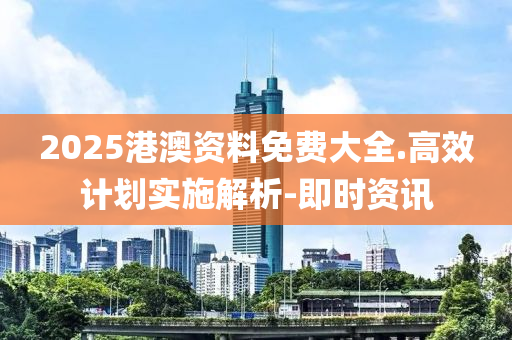 2025港澳資料免費(fèi)大全.高效計(jì)劃實(shí)施解析-即時(shí)資訊