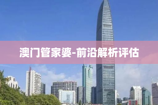澳門管家婆-前沿解析評(píng)估