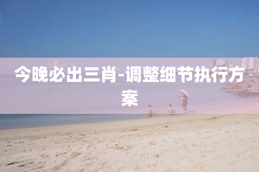今晚必出三肖-調(diào)整細(xì)節(jié)執(zhí)行方案