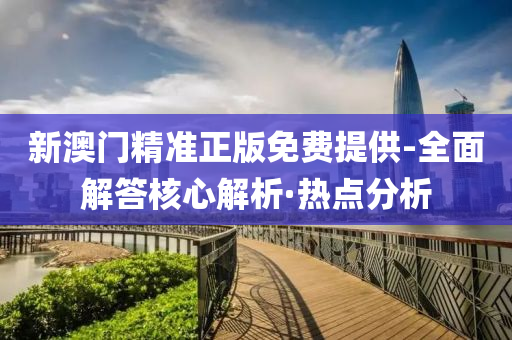 新澳門精準(zhǔn)正版免費(fèi)提供-全面解答核心解析·熱點(diǎn)分析