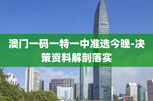 澳門一碼一特一中準(zhǔn)選今晚-決策資料解剖落實(shí)