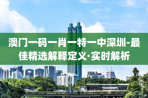 澳門(mén)一碼一肖一特一中深圳-最佳精選解釋定義·實(shí)時(shí)解析
