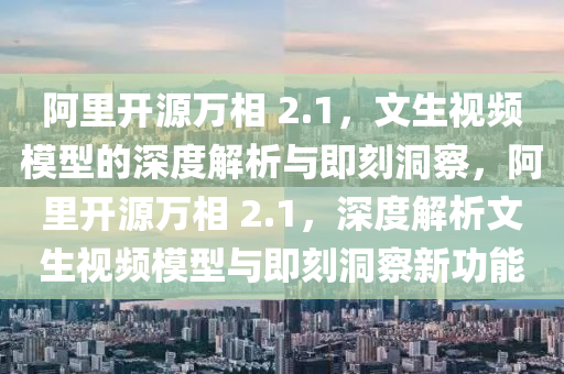 阿里開源萬相 2.1，文生視頻模型的深度解析與即刻洞察，阿里開源萬相 2.1，深度解析文生視頻模型與即刻洞察新功能
