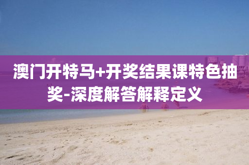 澳門開特馬+開獎結(jié)果課特色抽獎-深度解答解釋定義