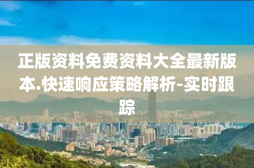 正版資料免費(fèi)資料大全最新版本.快速響應(yīng)策略解析-實(shí)時(shí)跟蹤