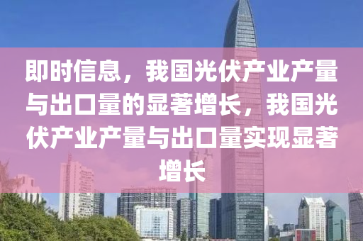 即時(shí)信息，我國(guó)光伏產(chǎn)業(yè)產(chǎn)量與出口量的顯著增長(zhǎng)，我國(guó)光伏產(chǎn)業(yè)產(chǎn)量與出口量實(shí)現(xiàn)顯著增長(zhǎng)