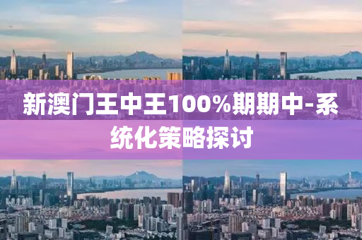 新澳門(mén)王中王100%期期中-系統(tǒng)化策略探討