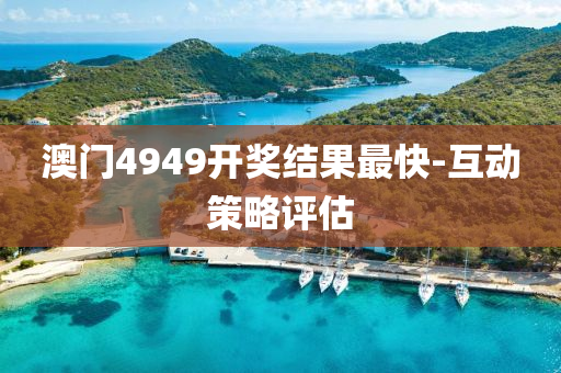 澳門(mén)4949開(kāi)獎(jiǎng)結(jié)果最快-互動(dòng)策略評(píng)估