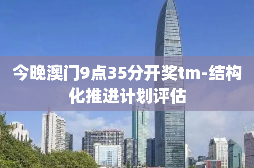 今晚澳門(mén)9點(diǎn)35分開(kāi)獎(jiǎng)tm-結(jié)構(gòu)化推進(jìn)計(jì)劃評(píng)估