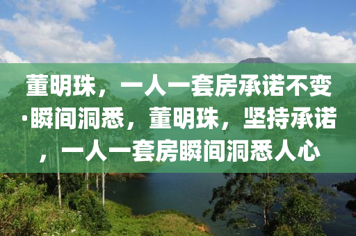 董明珠，一人一套房承諾不變·瞬間洞悉，董明珠，堅持承諾，一人一套房瞬間洞悉人心