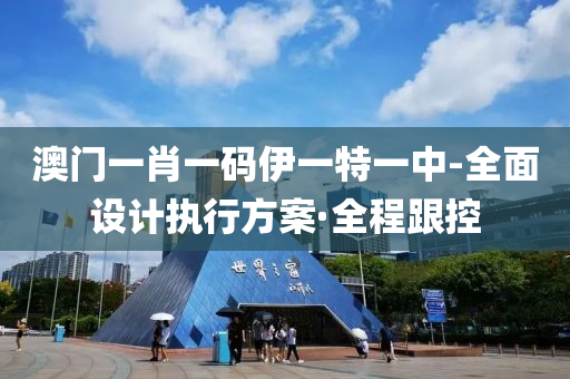 澳門一肖一碼伊一特一中-全面設(shè)計執(zhí)行方案·全程跟控