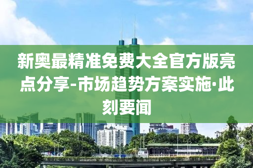 新奧最精準(zhǔn)免費(fèi)大全官方版亮點(diǎn)分享-市場(chǎng)趨勢(shì)方案實(shí)施·此刻要聞