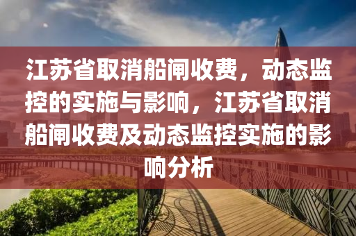江蘇省取消船閘收費(fèi)，動(dòng)態(tài)監(jiān)控的實(shí)施與影響，江蘇省取消船閘收費(fèi)及動(dòng)態(tài)監(jiān)控實(shí)施的影響分析