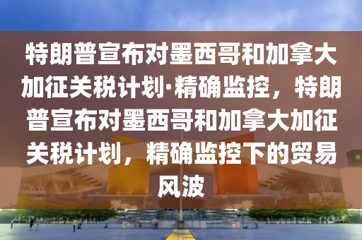 特朗普宣布對(duì)墨西哥和加拿大加征關(guān)稅計(jì)劃·精確監(jiān)控，特朗普宣布對(duì)墨西哥和加拿大加征關(guān)稅計(jì)劃，精確監(jiān)控下的貿(mào)易風(fēng)波