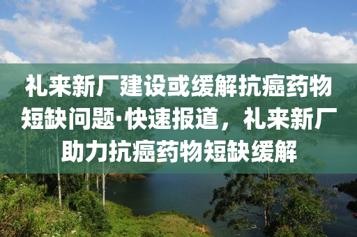 禮來(lái)新廠建設(shè)或緩解抗癌藥物短缺問(wèn)題·快速報(bào)道，禮來(lái)新廠助力抗癌藥物短缺緩解
