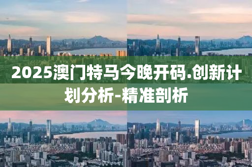 2025澳門(mén)特馬今晚開(kāi)碼.創(chuàng)新計(jì)劃分析-精準(zhǔn)剖析