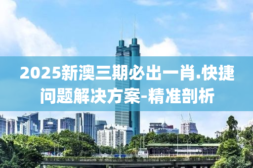 2025新澳三期必出一肖.快捷問題解決方案-精準剖析