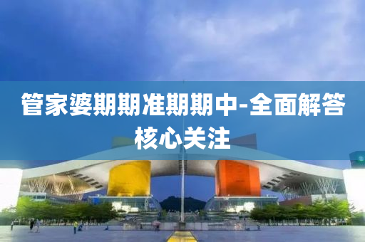 管家婆期期準期期中-全面解答核心關注