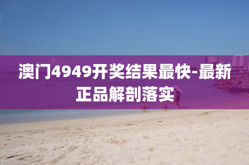 澳門4949開獎結果最快-最新正品解剖落實