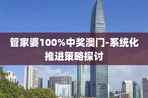 管家婆100%中獎(jiǎng)澳門-系統(tǒng)化推進(jìn)策略探討