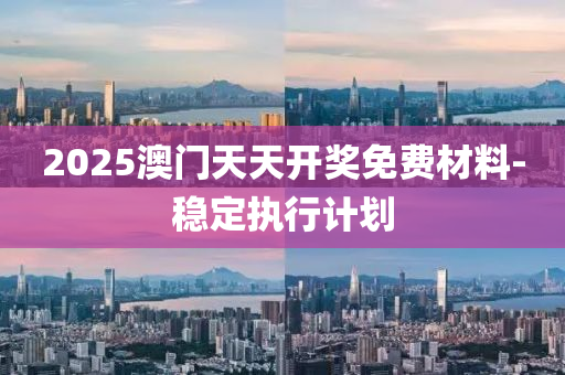 2025澳門天天開(kāi)獎(jiǎng)免費(fèi)材料-穩(wěn)定執(zhí)行計(jì)劃