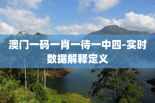 澳門一碼一肖一待一中四-實(shí)時(shí)數(shù)據(jù)解釋定義