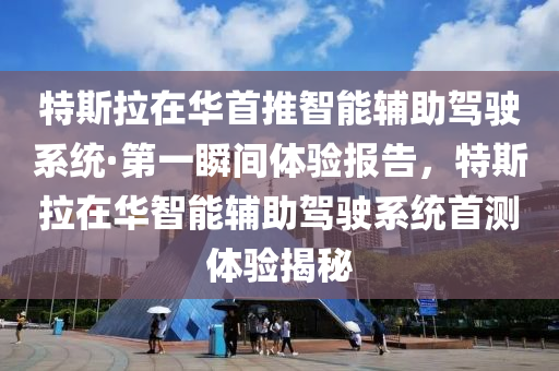 特斯拉在華首推智能輔助駕駛系統(tǒng)·第一瞬間體驗(yàn)報(bào)告，特斯拉在華智能輔助駕駛系統(tǒng)首測(cè)體驗(yàn)揭秘
