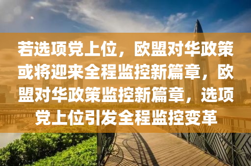 若選項(xiàng)黨上位，歐盟對(duì)華政策或?qū)⒂瓉砣瘫O(jiān)控新篇章，歐盟對(duì)華政策監(jiān)控新篇章，選項(xiàng)黨上位引發(fā)全程監(jiān)控變革