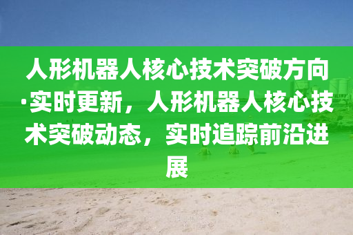 人形機器人核心技術(shù)突破方向·實時更新，人形機器人核心技術(shù)突破動態(tài)，實時追蹤前沿進展