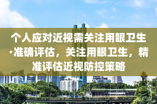 個人應(yīng)對近視需關(guān)注用眼衛(wèi)生·準(zhǔn)確評估，關(guān)注用眼衛(wèi)生，精準(zhǔn)評估近視防控策略
