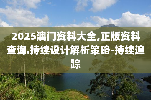 2025澳門資料大全,正版資料查詢.持續(xù)設(shè)計(jì)解析策略-持續(xù)追蹤