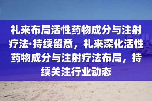 禮來(lái)布局活性藥物成分與注射療法·持續(xù)留意，禮來(lái)深化活性藥物成分與注射療法布局，持續(xù)關(guān)注行業(yè)動(dòng)態(tài)