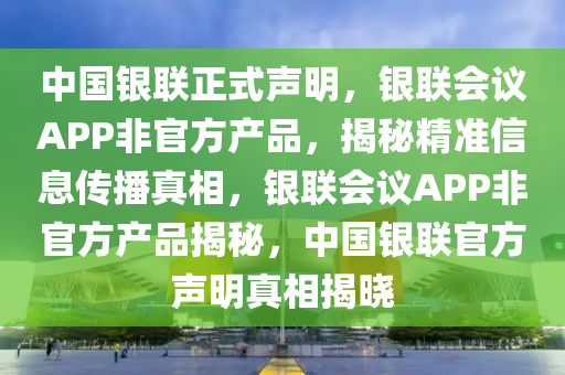 中國銀聯(lián)正式聲明，銀聯(lián)會議APP非官方產(chǎn)品，揭秘精準信息傳播真相，銀聯(lián)會議APP非官方產(chǎn)品揭秘，中國銀聯(lián)官方聲明真相揭曉