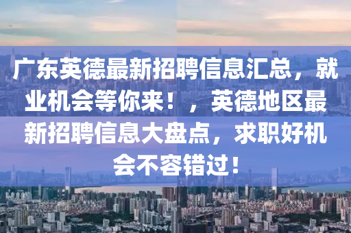 廣東英德最新招聘信息匯總，就業(yè)機會等你來！，英德地區(qū)最新招聘信息大盤點，求職好機會不容錯過！