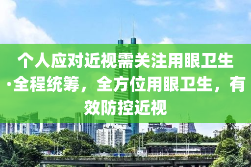 個人應(yīng)對近視需關(guān)注用眼衛(wèi)生·全程統(tǒng)籌，全方位用眼衛(wèi)生，有效防控近視