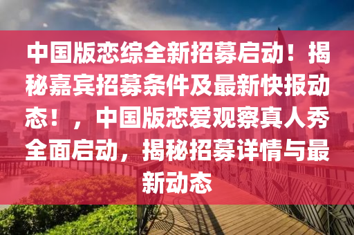 中國版戀綜全新招募啟動(dòng)！揭秘嘉賓招募條件及最新快報(bào)動(dòng)態(tài)！，中國版戀愛觀察真人秀全面啟動(dòng)，揭秘招募詳情與最新動(dòng)態(tài)