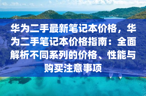 華為二手最新筆記本價(jià)格，華為二手筆記本價(jià)格指南：全面解析不同系列的價(jià)格、性能與購買注意事項(xiàng)