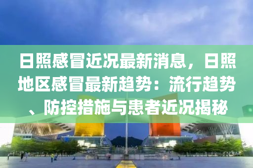 日照感冒近況最新消息，日照地區(qū)感冒最新趨勢：流行趨勢、防控措施與患者近況揭秘